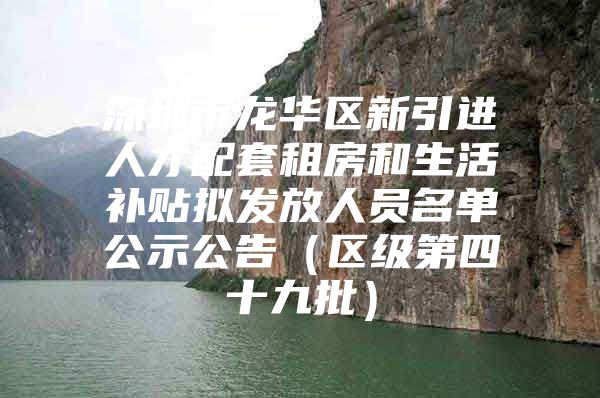 深圳市龙华区新引进人才配套租房和生活补贴拟发放人员名单公示公告（区级第四十九批）