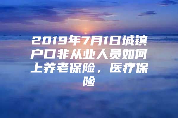 2019年7月1日城镇户口非从业人员如何上养老保险，医疗保险