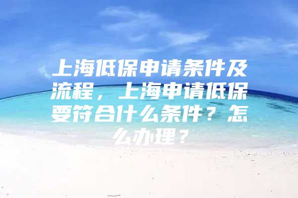 上海低保申请条件及流程，上海申请低保要符合什么条件？怎么办理？