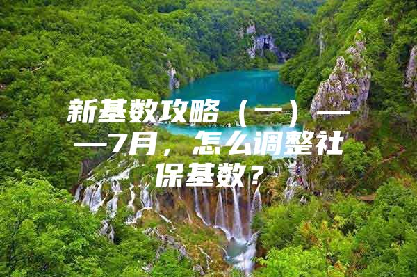 新基数攻略（一）——7月，怎么调整社保基数？