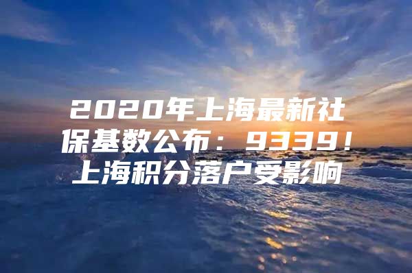 2020年上海最新社保基数公布：9339！上海积分落户受影响