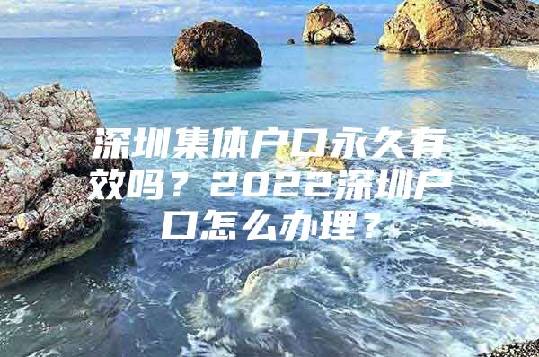 深圳集体户口永久有效吗？2022深圳户口怎么办理？