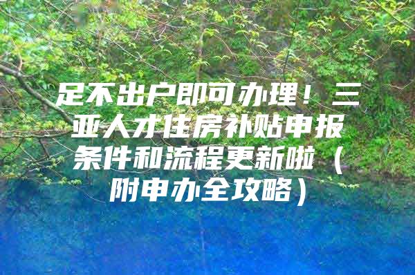 足不出户即可办理！三亚人才住房补贴申报条件和流程更新啦（附申办全攻略）