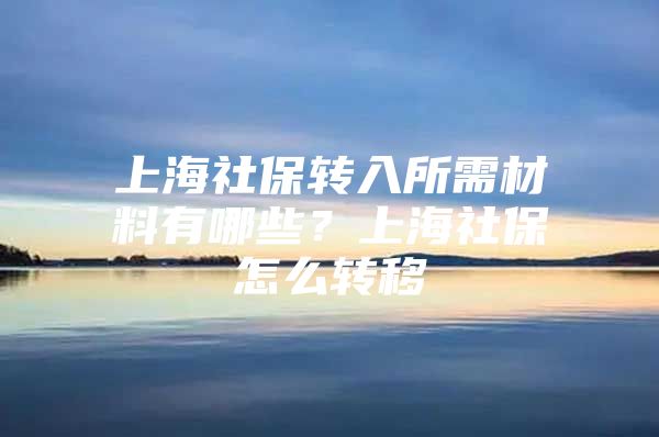 上海社保转入所需材料有哪些？上海社保怎么转移