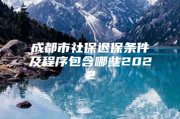 成都市社保退保条件及程序包含哪些2022