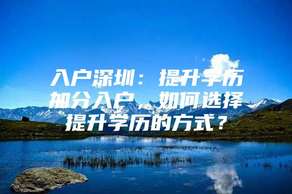 入户深圳：提升学历加分入户，如何选择提升学历的方式？