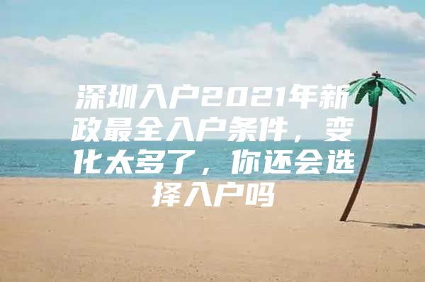 深圳入户2021年新政最全入户条件，变化太多了，你还会选择入户吗