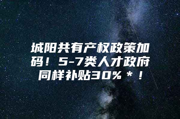 城阳共有产权政策加码！5-7类人才政府同样补贴30%＊！