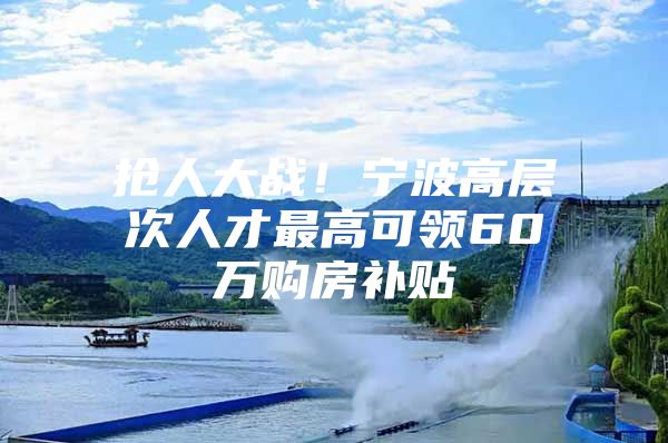 抢人大战！宁波高层次人才最高可领60万购房补贴