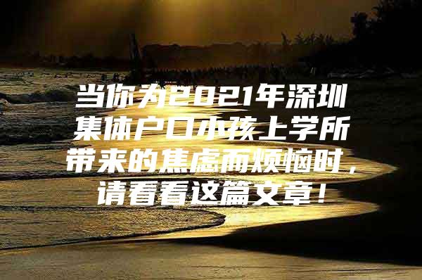 当你为2021年深圳集体户口小孩上学所带来的焦虑而烦恼时，请看看这篇文章！