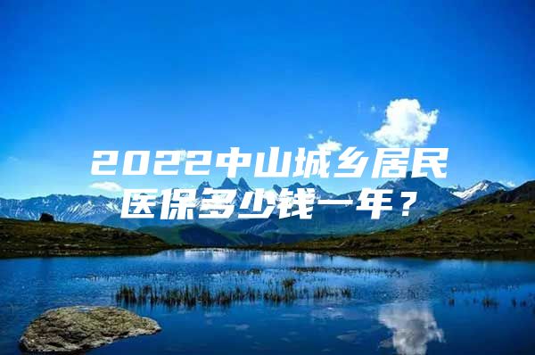 2022中山城乡居民医保多少钱一年？