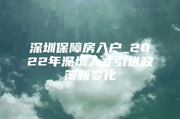 深圳保障房入户_2022年深圳人才引进政策新变化