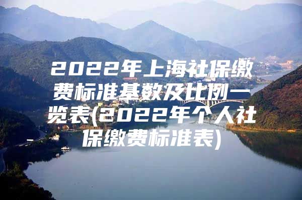 2022年上海社保缴费标准基数及比例一览表(2022年个人社保缴费标准表)