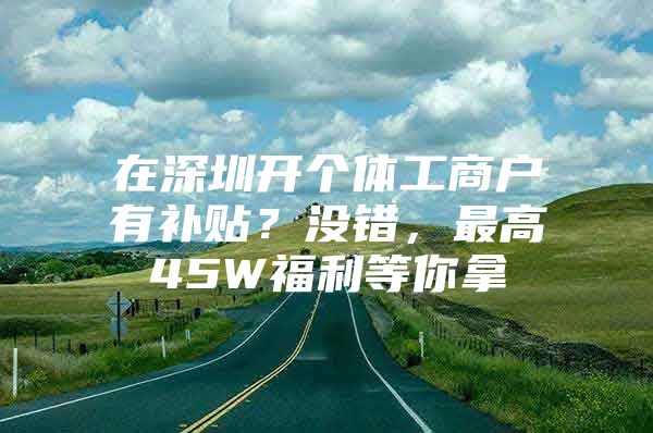 在深圳开个体工商户有补贴？没错，最高45W福利等你拿