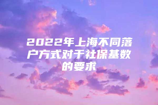 2022年上海不同落户方式对于社保基数的要求