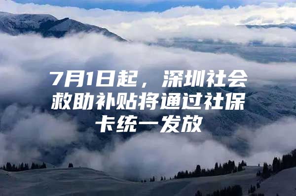 7月1日起，深圳社会救助补贴将通过社保卡统一发放