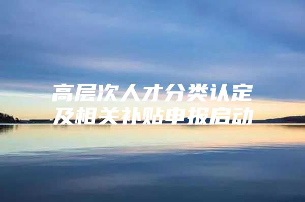 高层次人才分类认定及相关补贴申报启动