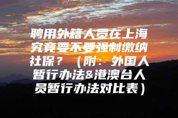 聘用外籍人员在上海究竟要不要强制缴纳社保？（附：外国人暂行办法&港澳台人员暂行办法对比表）