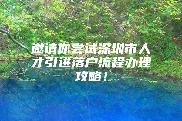 邀请你尝试深圳市人才引进落户流程办理攻略！