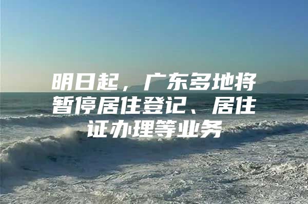 明日起，广东多地将暂停居住登记、居住证办理等业务