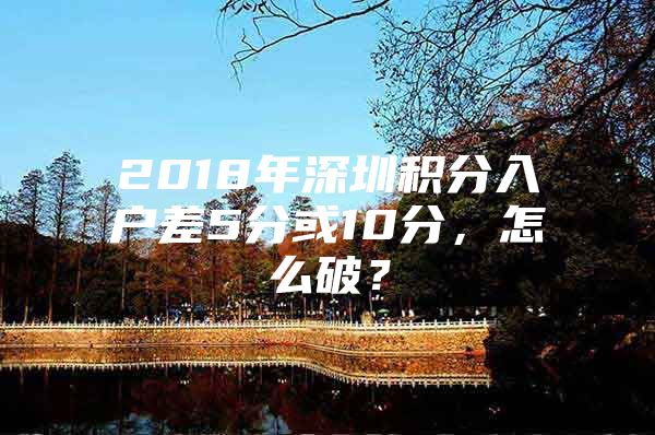 2018年深圳积分入户差5分或10分，怎么破？