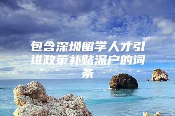 包含深圳留学人才引进政策补贴深户的词条