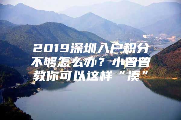 2019深圳入户积分不够怎么办？小曾曾教你可以这样“凑”