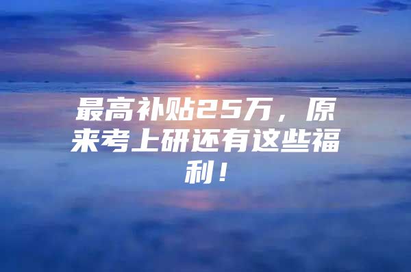 最高补贴25万，原来考上研还有这些福利！