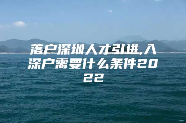 落户深圳人才引进,入深户需要什么条件2022