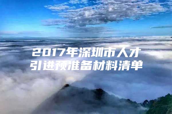 2017年深圳市人才引进预准备材料清单