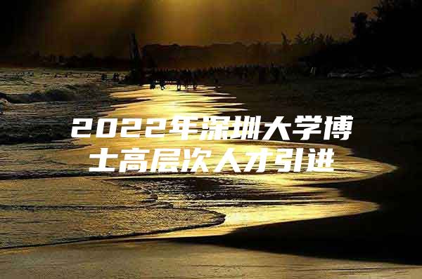 2022年深圳大学博士高层次人才引进