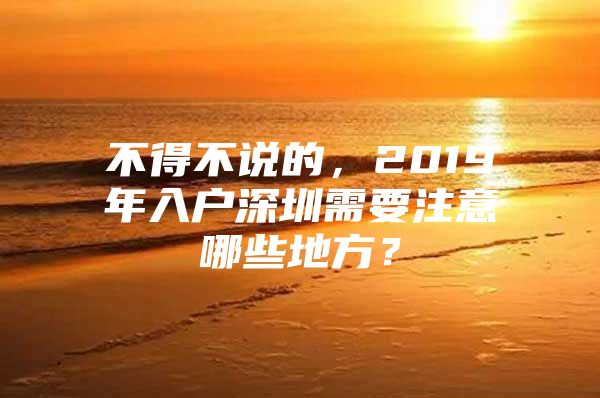 不得不说的，2019年入户深圳需要注意哪些地方？