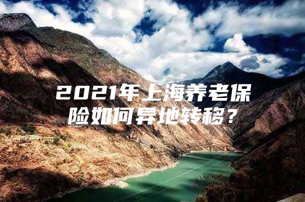 2021年上海养老保险如何异地转移？