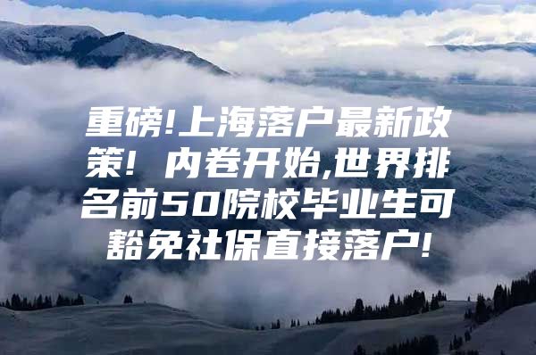 重磅!上海落户最新政策! 内卷开始,世界排名前50院校毕业生可豁免社保直接落户!