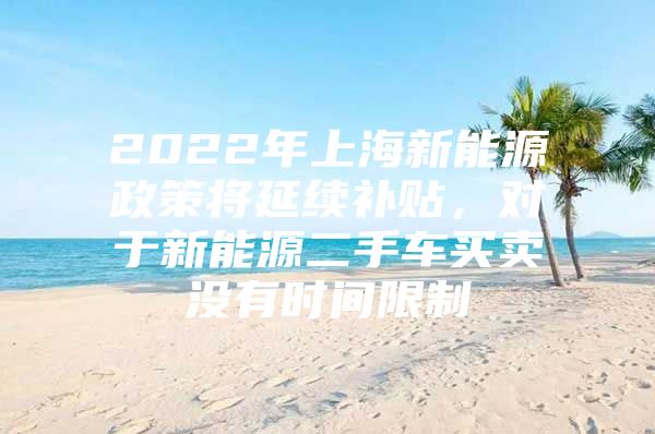 2022年上海新能源政策将延续补贴，对于新能源二手车买卖没有时间限制