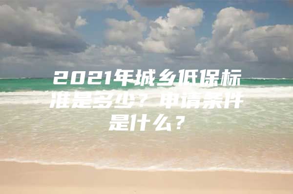 2021年城乡低保标准是多少？申请条件是什么？