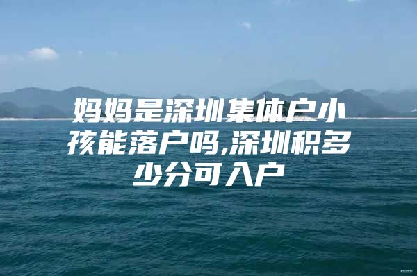 妈妈是深圳集体户小孩能落户吗,深圳积多少分可入户