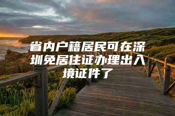 省内户籍居民可在深圳免居住证办理出入境证件了