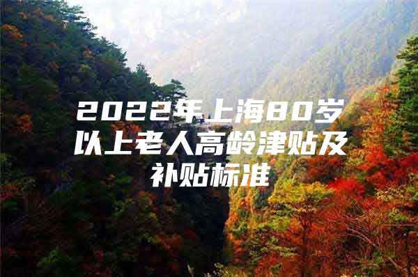 2022年上海80岁以上老人高龄津贴及补贴标准