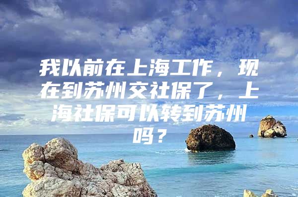 我以前在上海工作，现在到苏州交社保了，上海社保可以转到苏州吗？