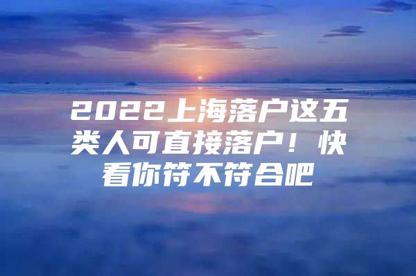 2022上海落户这五类人可直接落户！快看你符不符合吧