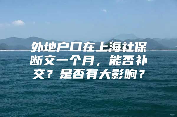 外地户口在上海社保断交一个月，能否补交？是否有大影响？