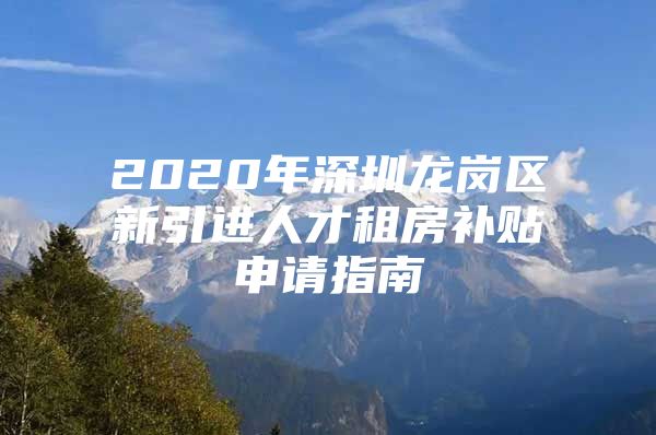 2020年深圳龙岗区新引进人才租房补贴申请指南