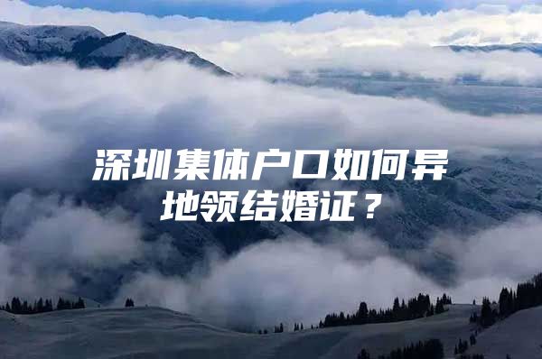 深圳集体户口如何异地领结婚证？