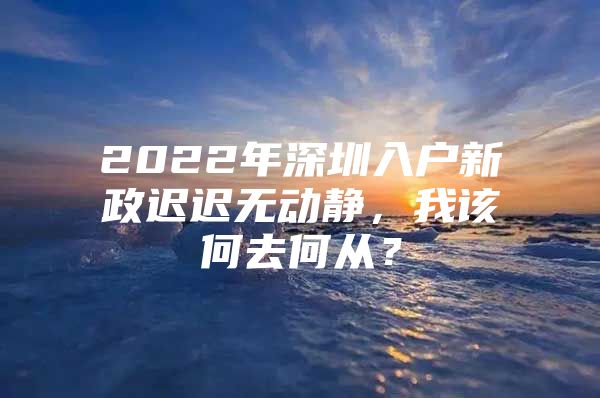 2022年深圳入户新政迟迟无动静，我该何去何从？