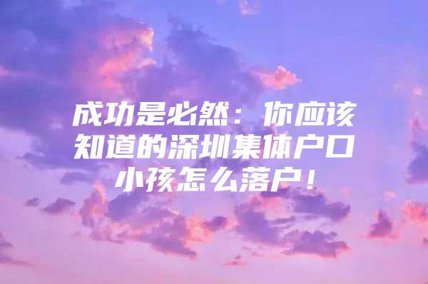 成功是必然：你应该知道的深圳集体户口小孩怎么落户！