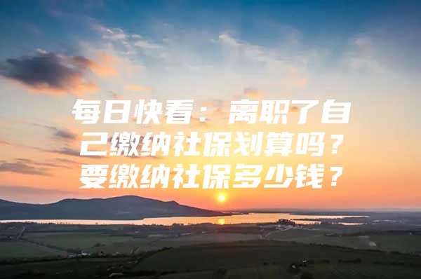 每日快看：离职了自己缴纳社保划算吗？要缴纳社保多少钱？