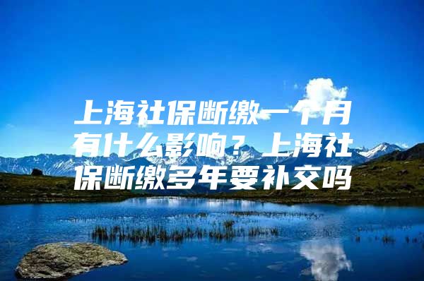 上海社保断缴一个月有什么影响？上海社保断缴多年要补交吗