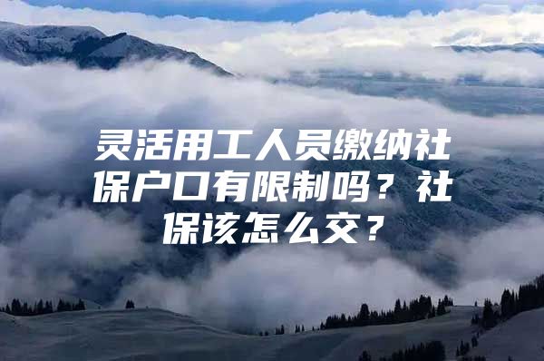 灵活用工人员缴纳社保户口有限制吗？社保该怎么交？