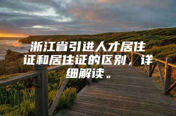 浙江省引进人才居住证和居住证的区别，详细解读。